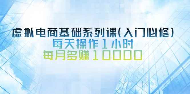 （2534期）虚拟电商基础系列课（入门必修），每天操作1小时，每月多赚10000-咩咩网络