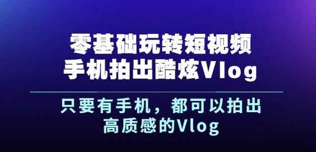 杨精坤零基础玩转短视频手机拍出酷炫Vlog，只要有手机就可以拍出高质感的Vlog-咩咩网络