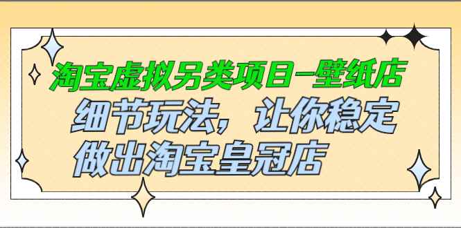 （2501期）淘宝虚拟另类项目-壁纸店，细节玩法，让你稳定做出淘宝皇冠店-咩咩网络