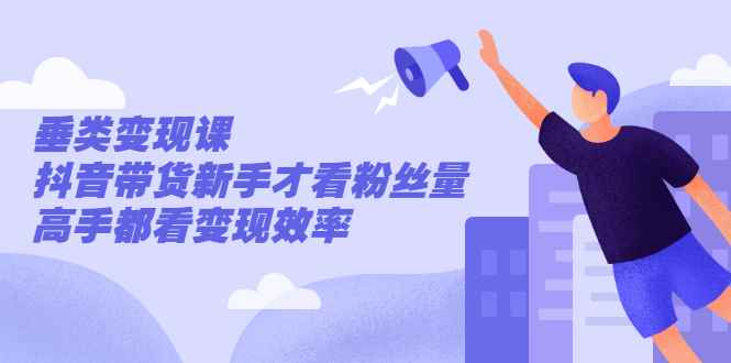（2499期）张sir·垂类变现课，抖音带货新手才看粉丝量，高手都看变现效率-咩咩网络