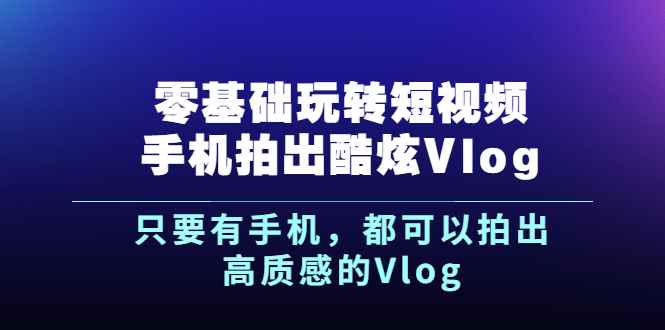 （2500期）《零基础玩转短视频手机拍出酷炫Vlog》只要有手机，都可以拍出高质感的Vlog-咩咩网络