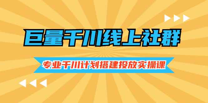 （2491期）巨量千川线上社群，专业千川计划搭建投放实操课价值999元-咩咩网络