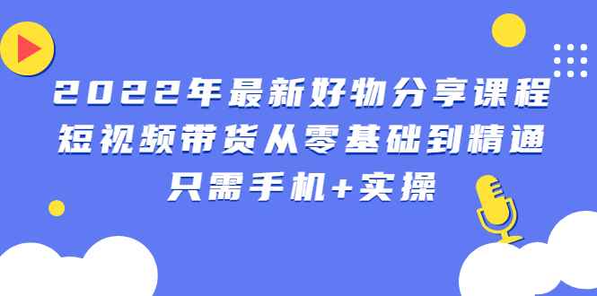 （2490期）2022年最新好物分享课程：短视频带货从零基础到精通，只需手机+实操-咩咩网络