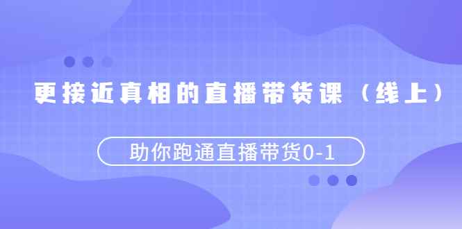 （2484期）更接近真相的直播带货课（线上）,助你跑通直播带货0-1-咩咩网络
