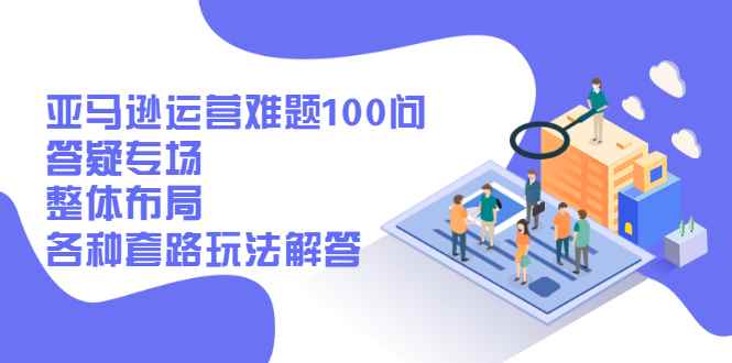 （2471期）亚马逊运营难题100问答疑专场：整体布局，各种套路玩法解答-咩咩网络