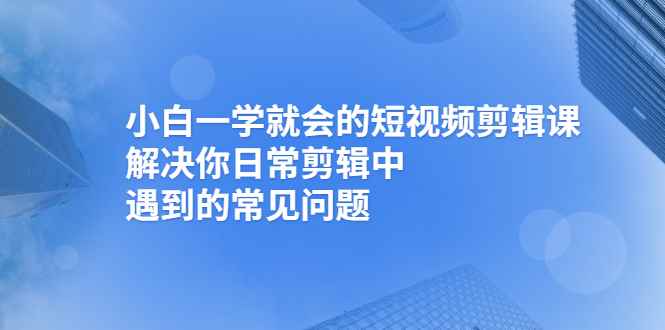 （2467期）小白一学就会的短视频剪辑课，解决你日常剪辑中遇到的常见问题-咩咩网络