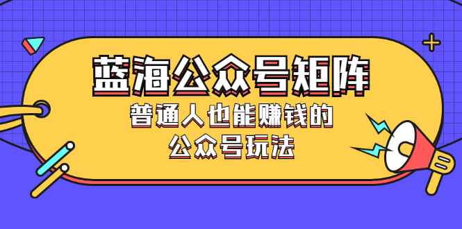 （2459期）蓝海公众号矩阵：普通人也能赚钱的公众号玩法，月入过N万-咩咩网络