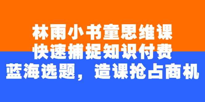 （2457期）林雨小书童思维课：快速捕捉知识付费蓝海选题，造课抢占商机-咩咩网络