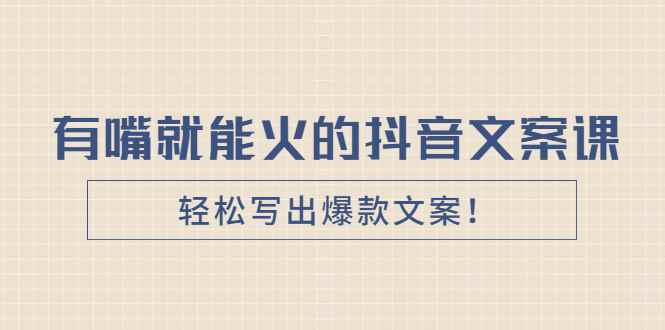 （2455期）《有嘴就能火的抖音文案课》轻松写出爆款文案！-咩咩网络