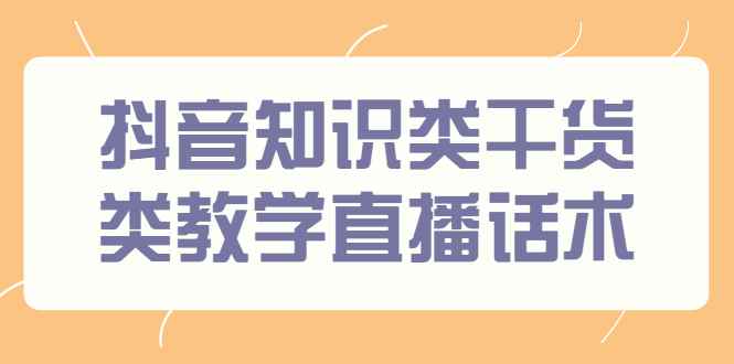 （2454期）抖音知识类干货类教学直播话术，玩抖音必备！-咩咩网络