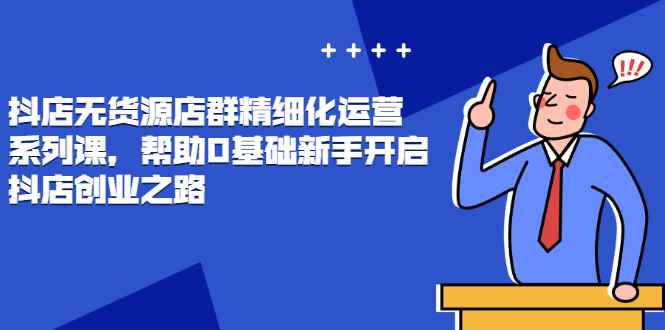 （2448期）抖店无货源店群精细化运营系列课，帮助0基础新手开启抖店创业之路-咩咩网络