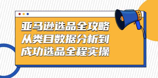 （2441期）亚马逊选品全攻略：从类目数据分析到成功选品全程实操-咩咩网络