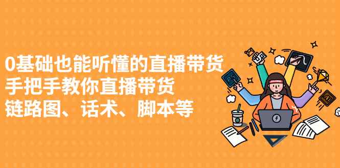 （2430期）0基础也能听懂的直播带货，手把手教你直播带货 链路图、话术、脚本等-咩咩网络