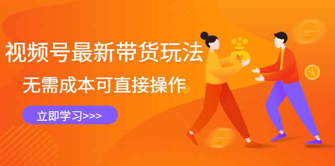 （2421期）视频号最新带货玩法，无需成本可直接操作，新手到高手快速蜕变-咩咩网络
