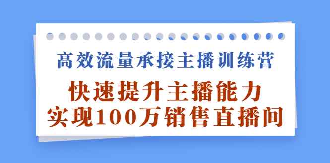 （2409期）高效流量承接主播训练营：快速提升主播能力,实现100万销售直播间-咩咩网络