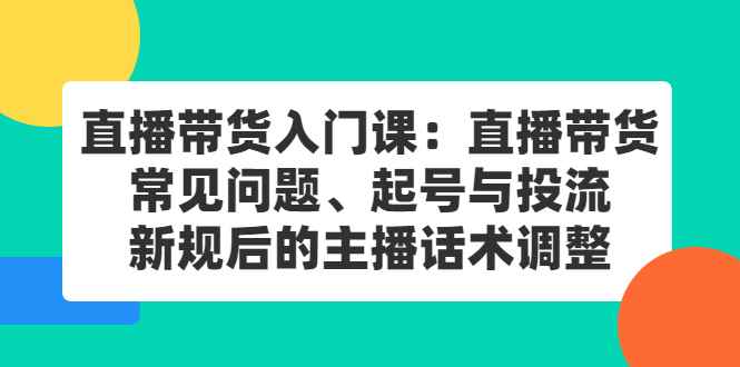 （2410期）直播带货入门课：直播带货常见问题、起号与投流、新规后的主播话术调整-咩咩网络