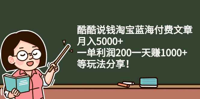 （2408期）酷酷说钱淘宝蓝海付费文章：月入5000+ 一单利润200一天赚1000+(等玩法分享)-咩咩网络