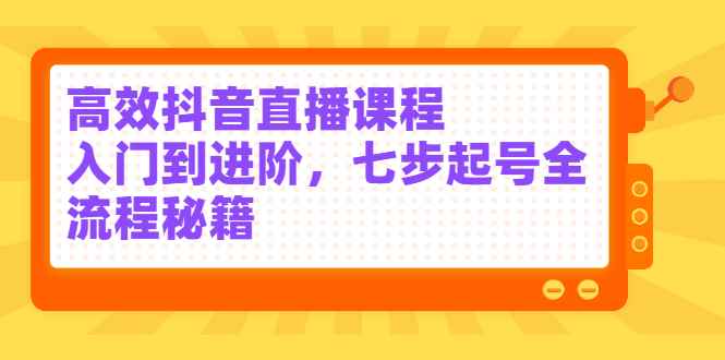 （2404期）高效抖音直播课程，入门到进阶，七步起号全流程秘籍-咩咩网络