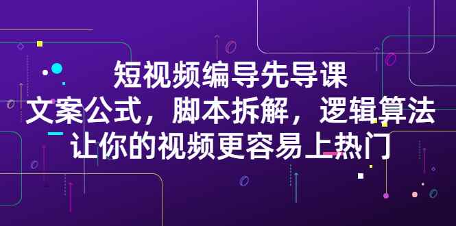 （2372期）短视频编导先导课：文案公式，脚本拆解，逻辑算法，让你视频更容易上热门-咩咩网络