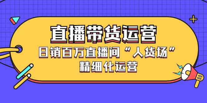 （2396期）直播带货运营，日销百万直播间“人货场”精细化运营-咩咩网络