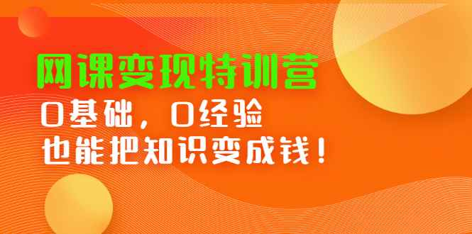 （2395期）网课变现特训营：0基础，0经验也能把知识变成钱！-咩咩网络