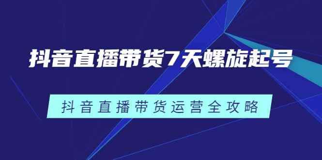 （2384期）抖音直播带货7天螺旋起号，抖音直播带货运营全攻略-咩咩网络