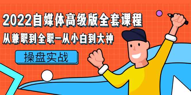 （2380期）2022自媒体高级版全套课程：从兼职到全职-从小白到大神 操盘实战！-咩咩网络