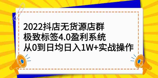（2357期）2022抖店无货源店群，极致标签4.0盈利系统：从0到日均日入1W+实战操作-咩咩网络
