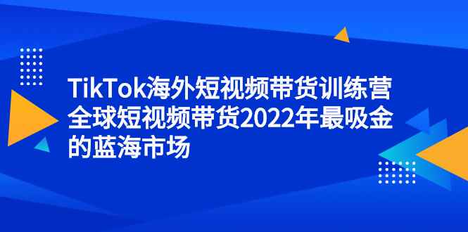 （2347期）TikTok海外短视频带货训练营，全球短视频带货2022年最吸金的蓝海市场-咩咩网络
