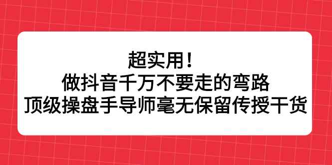 （2335期）超实用！做抖音千万不要走的弯路，顶级操盘手导师毫无保留传授干货-咩咩网络