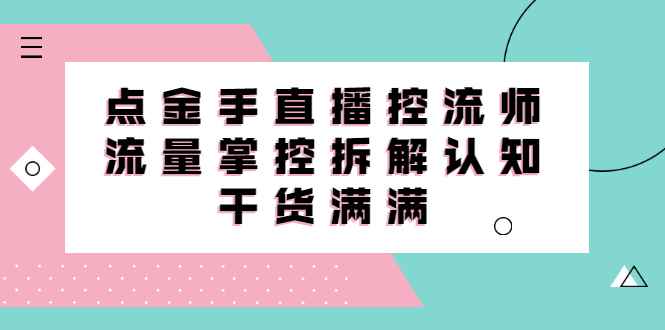 （2334期）直播控流师线上课，流量掌控拆解认知，干货满满-咩咩网络