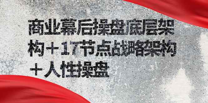 （2311期）商业幕后操盘底层架构＋17节点战略架构＋人性操盘（详细视频课程）-咩咩网络