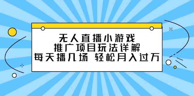 （2307期）无人直播小游戏推广项目玩法详解，每天播几场，轻松月入过万+-咩咩网络
