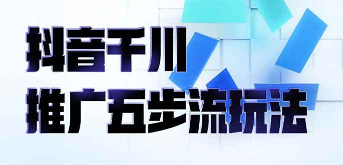 （2330期）抖音千川推广五步流玩法：教你轻松获取自然流量，打造单品爆款-咩咩网络