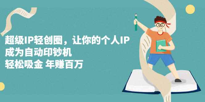（2318期）超级IP轻创圈，让你的个人IP，成为自动印钞机，轻松吸金 年赚百万-咩咩网络