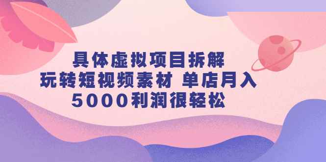 （2313期）具体虚拟项目拆解，玩转短视频素材 单店月入5000利润很轻松【视频课程】-咩咩网络