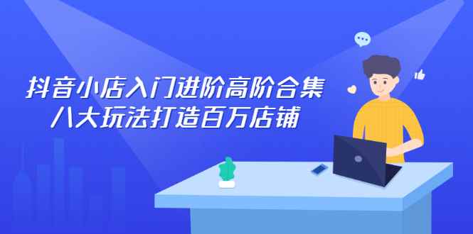 （2286期）抖音小店入门进阶高阶合集，八大玩法打造百万店铺-咩咩网络