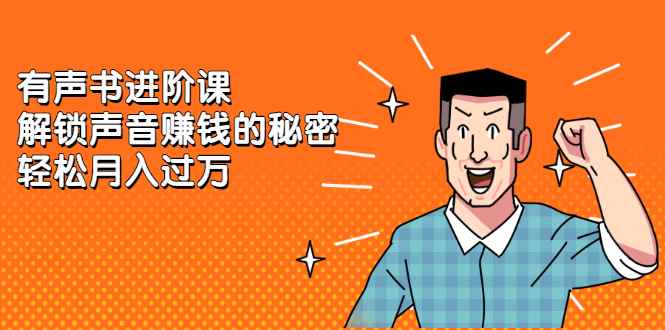（2282期）《有声书进阶课，解锁声音赚钱的秘密》轻松月入过万-咩咩网络