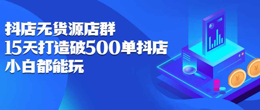 （2275期）抖店无货源店群：15天打造破500单抖店，小白都能玩-咩咩网络