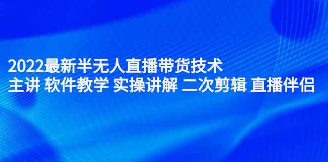 （2242期）2022最新半无人直播带货技术：主讲 软件教学 实操讲解 二次剪辑 直播伴侣-咩咩网络