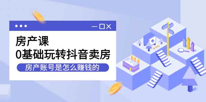 （2231期）房产课，0基础玩转抖音卖房，房产账号是怎么赚钱的-咩咩网络