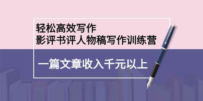 （2230期）轻松高效写作：影评书评人物稿写作训练营：一篇文章收入千元以上-咩咩网络