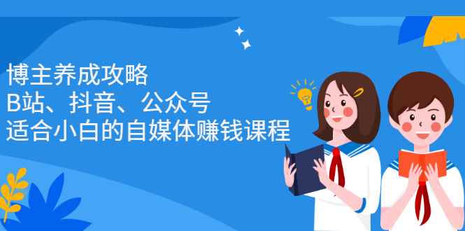 （2229期）博主养成攻略（B站、抖音、公众号），适合小白的自媒体赚钱课程-咩咩网络
