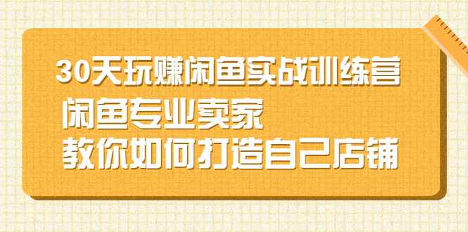 （2247期）30天玩赚闲鱼实战训练营，闲鱼专业卖家教你如何打造自己店铺-咩咩网络