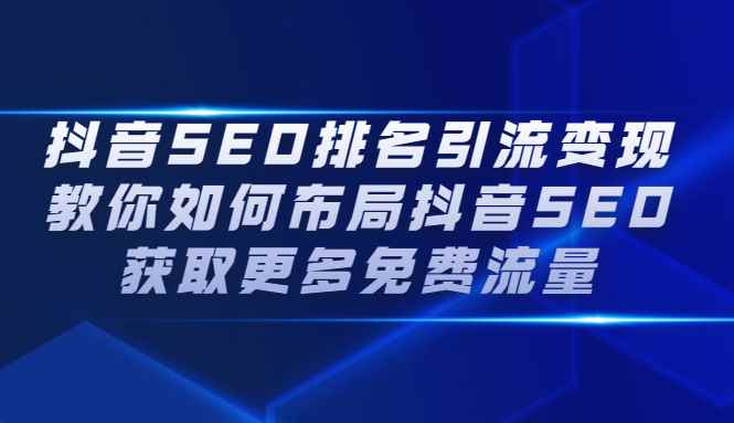 （2226期）抖音SEO排名引流变现，教你如何布局抖音SEO获取更多免费流量-咩咩网络