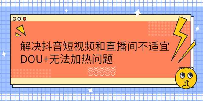 （2221期）解决抖音短视频和直播间不适宜，DOU+无法加热问题-咩咩网络
