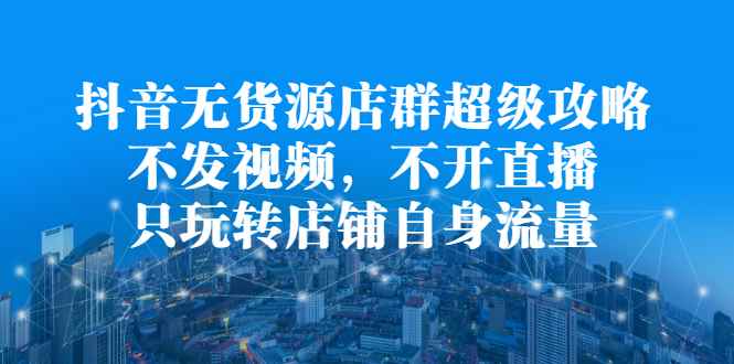 （2215期）抖音无货源店群超级攻略：不发视频，不开直播，只玩转店铺自身流量-咩咩网络