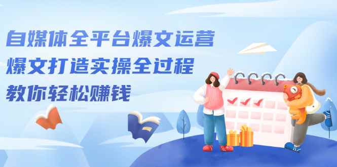 （2208期）自媒体全平台爆文运营，爆文打造实操全过程，教你轻松赚钱【视频课程】-咩咩网络