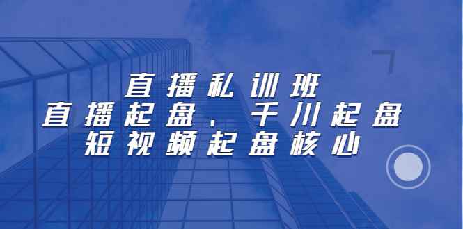 （2205期）直播私训班：直播起盘、千川起盘、短视频起盘核心-咩咩网络