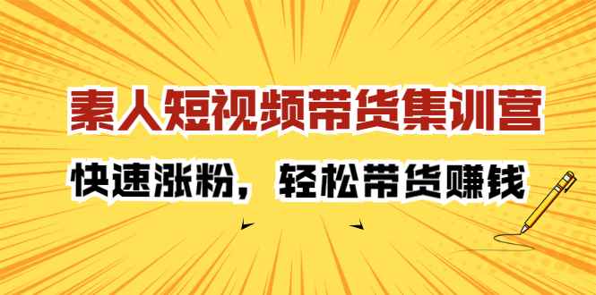 （2203期）素人短视频带货集训营：快速涨粉，轻松带货赚钱-咩咩网络